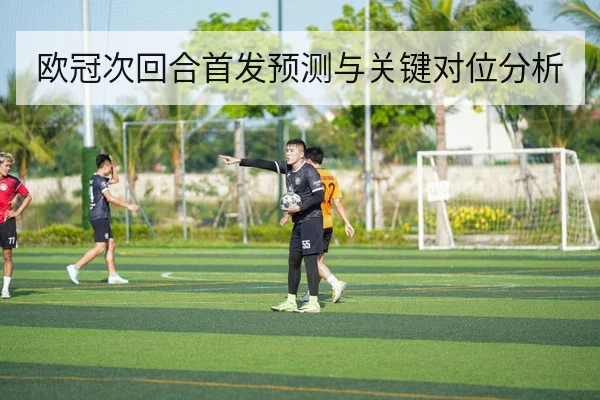 欧冠次回合首发预测与关键对位分析
